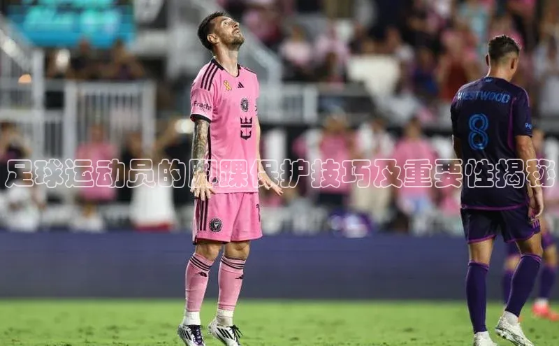 球速体育welcome登录观星盘足球运动员的脚踝保护技巧及重要性揭秘