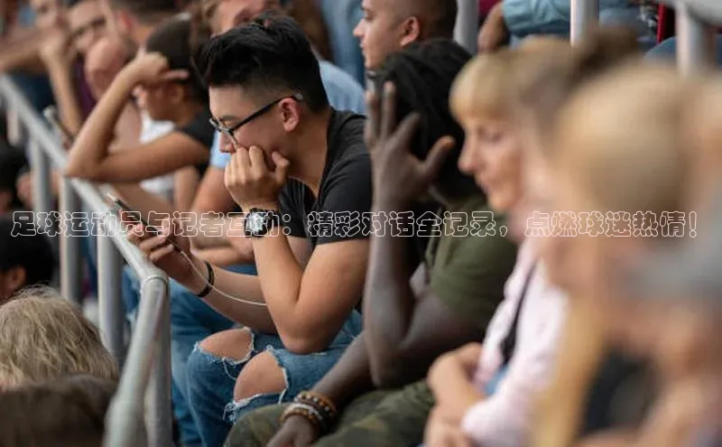 球速体育app官方下载百度大脑足球运动员与记者互动：精彩对话全记录，点燃球迷热情！