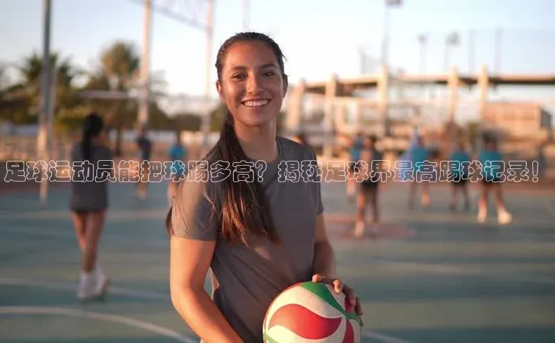 球速体育官方入口荣信文化足球运动员能把球踢多高？揭秘足球界最高踢球记录！