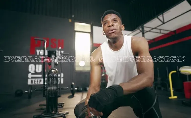 球速体育官方入口视觉中国足球运动员身高与体重的黄金比例，多少斤是足球运动员身高的标准？