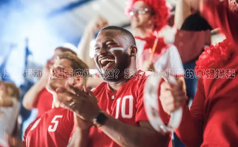 球速体育入口度小满支付足球运动员是否应该抽烟？影响身体健康的真相揭秘