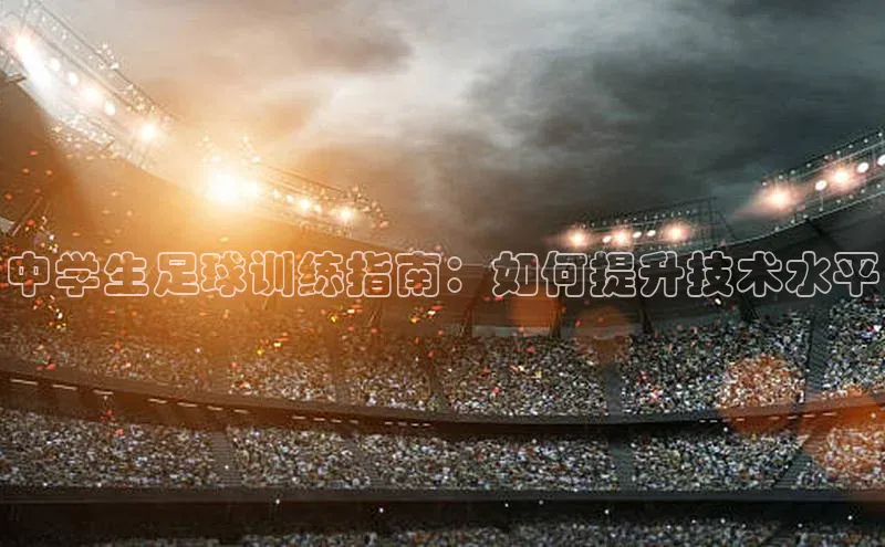 球速体育网页版登录入口百度集团中学生足球训练指南：如何提升技术水平