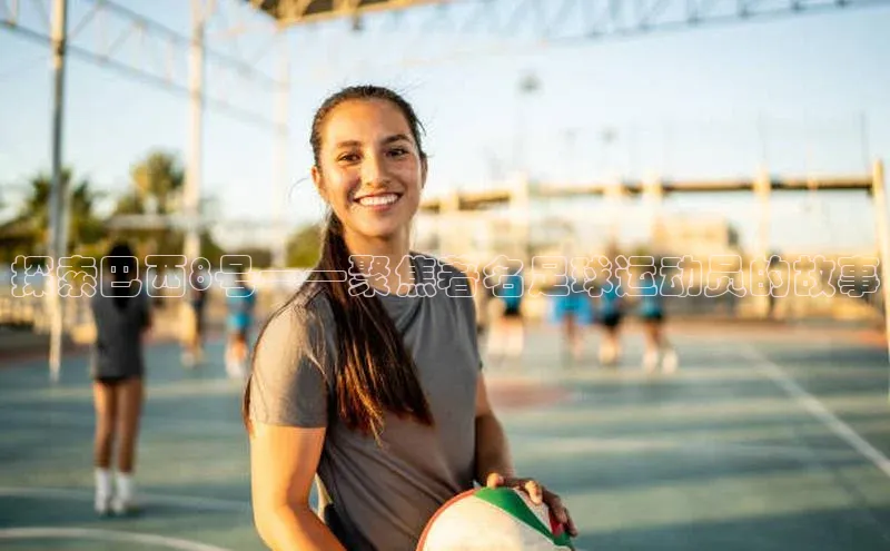 球速体育app官网入口百度健康探索巴西8号——聚焦著名足球运动员的故事