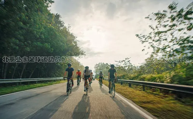 球速体育网页版登录入口百度技术学院北京业余足球运动员如何找到合适的球队？一网打尽方法大揭秘！