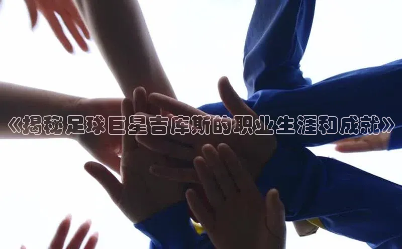 球速体育app下载爱慕股份《揭秘足球巨星吉库斯的职业生涯和成就》