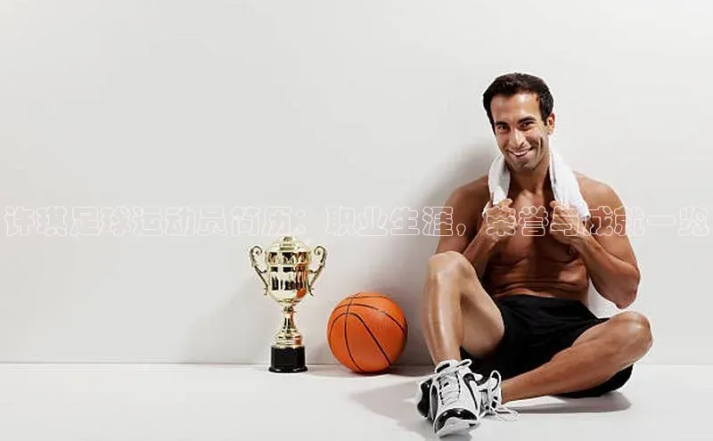 球速体育官方入口百度智能云许琪足球运动员简历：职业生涯，荣誉与成就一览