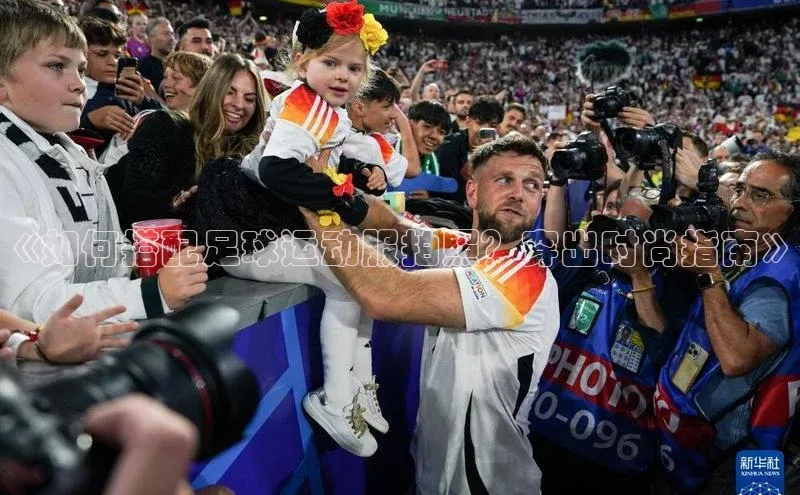 球速体育welcome诸葛科技《如何搭配足球运动服拍照？穿出时尚指南》