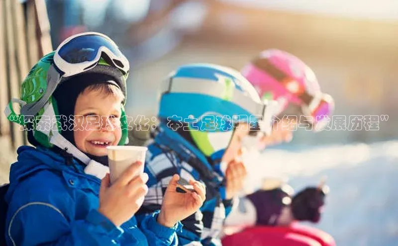 球速体育百度信誉“探索武汉足球文化：本土足球明星介绍与发展历程”