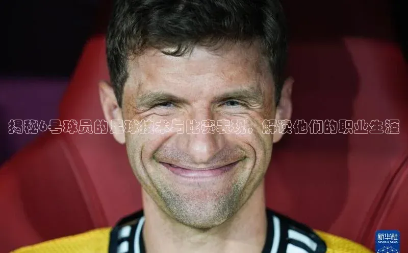 球速体育网页版登录入口百度技术学院揭秘6号球员的足球技术与比赛表现，解读他们的职业生涯