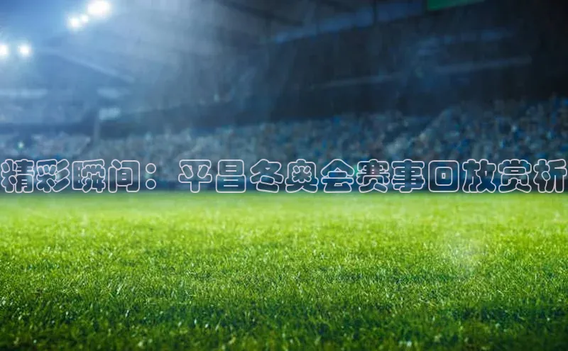 球速体育app下载官方百度游戏精彩瞬间：平昌冬奥会赛事回放赏析