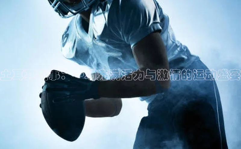 球速体育app官网入口百度健康土耳其盛事：一场充满活力与激情的运动盛宴