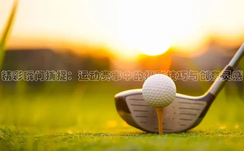 球速体育app官网入口天键股份精彩瞬间捕捉：运动赛事中的摄影技巧与创意灵感