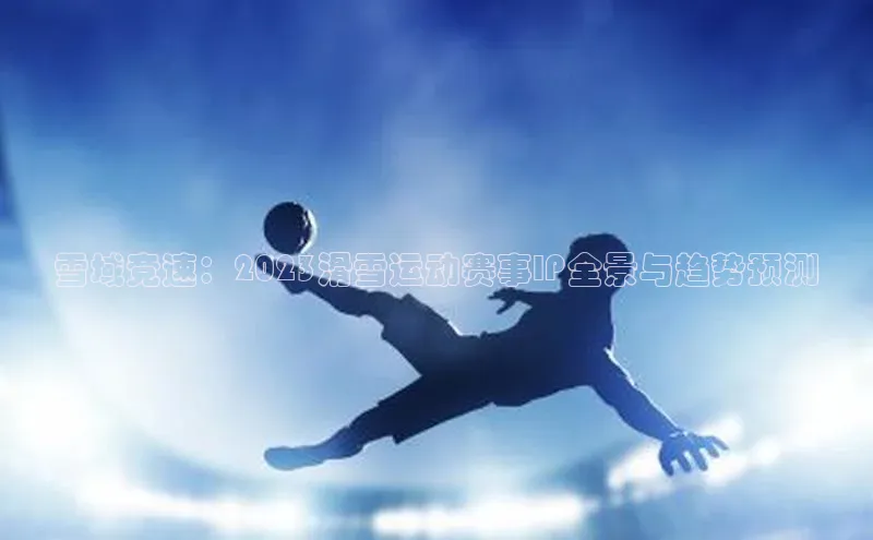 球速体育百度信誉雪域竞速：2023滑雪运动赛事IP全景与趋势预测