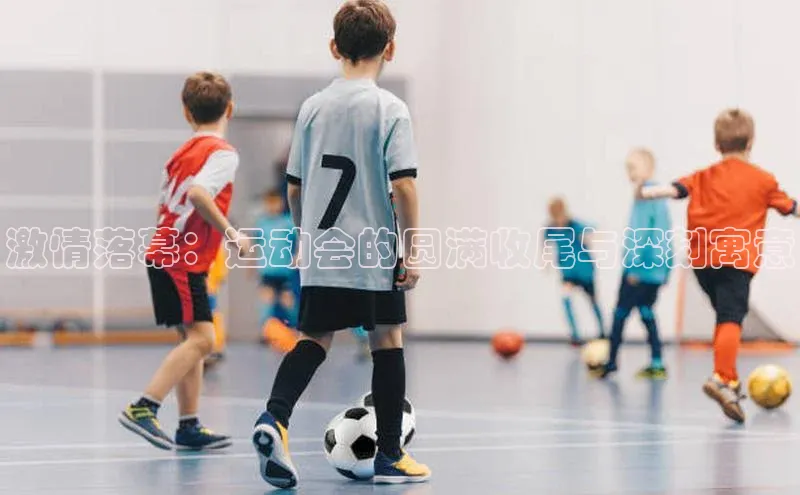 球速体育入口度小满支付激情落幕：运动会的圆满收尾与深刻寓意