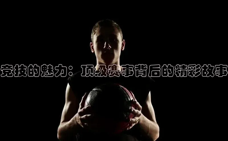 竞技的魅力：顶级赛事背后的精彩故事