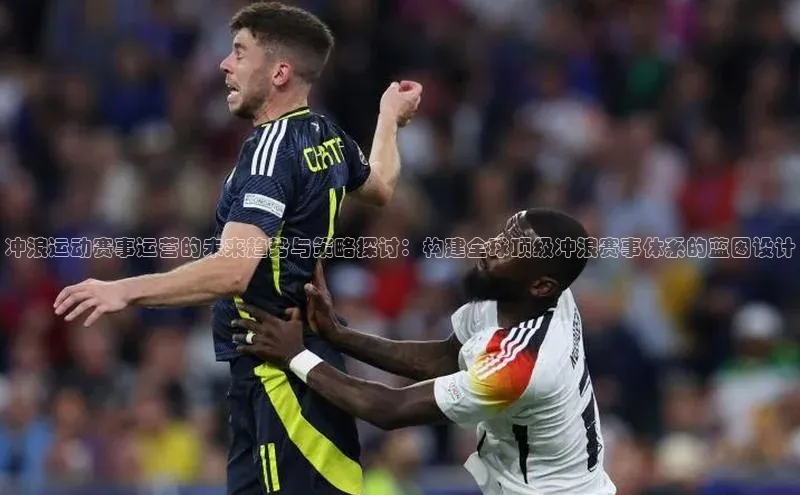 冲浪运动赛事运营的未来趋势与策略探讨：构建全球顶级冲浪赛事体系的蓝图设计