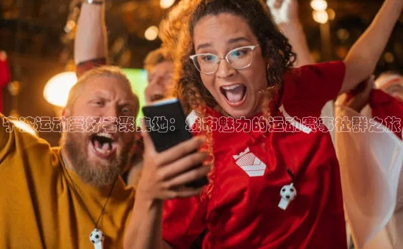 宁波运动爱好者聚集地：城市魅力的运动赛事社群之旅