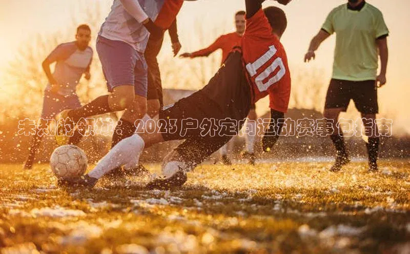 未知的领域：2023户外定向运动赛事包指南