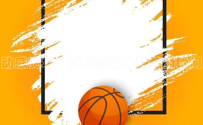 动感赛场：顶级赛事中的魅力瞬间