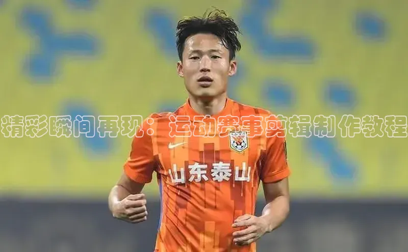 精彩瞬间再现：运动赛事剪辑制作教程