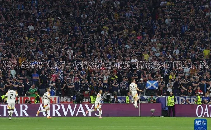 燃动全球：最新一届火热运动赛事的精彩回顾与展望