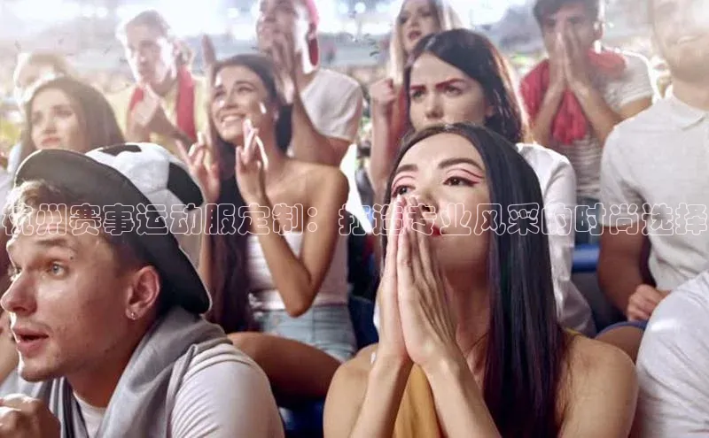 杭州赛事运动服定制：打造专业风采的时尚选择