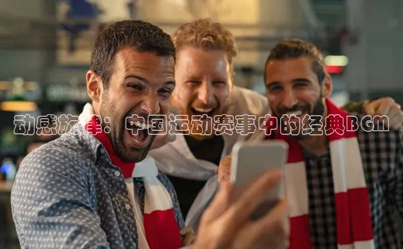 动感旋律：中国运动赛事中的经典BGM