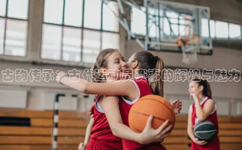 古韵传承：古代运动员赛事的辉煌与魅力