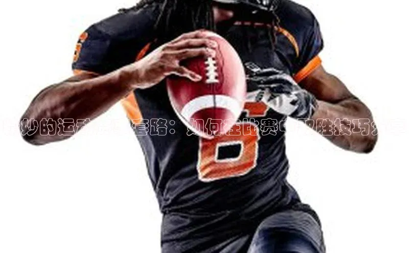 精妙的运动赛事套路：如何在比赛中取胜技巧分享