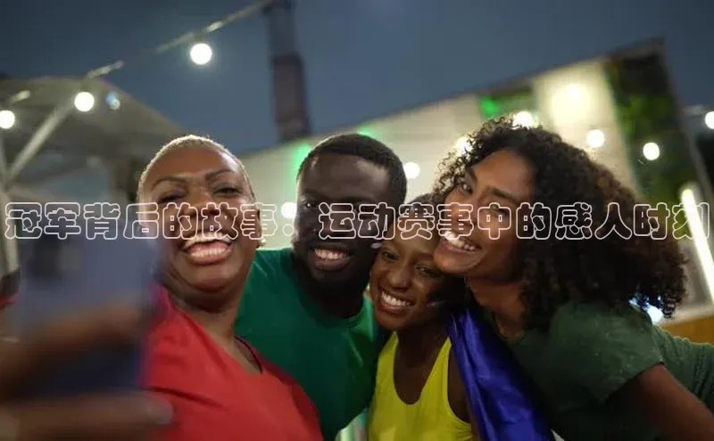 冠军背后的故事：运动赛事中的感人时刻