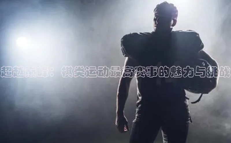 超越巅峰：棋类运动最高赛事的魅力与挑战