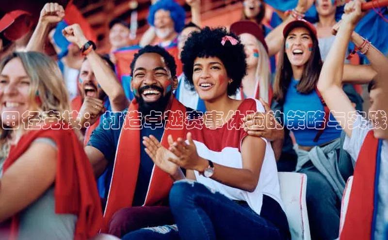 田径竞技：打造卓越赛事体验的策略与实践