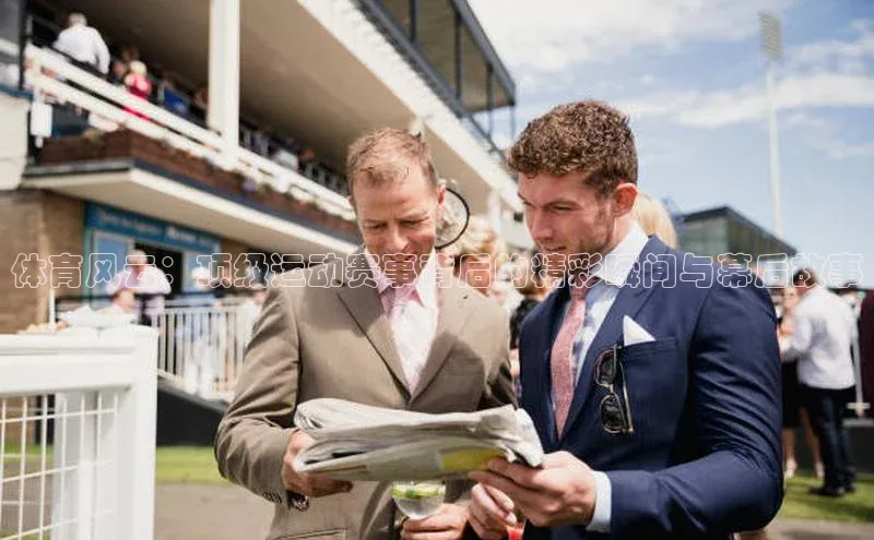 体育风云：顶级运动赛事背后的精彩瞬间与幕后故事