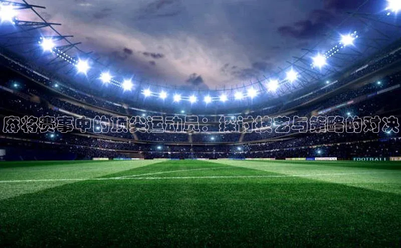 麻将赛事中的顶尖运动员：探讨技艺与策略的对决