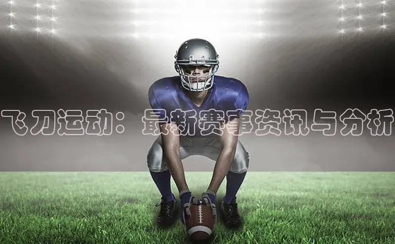 飞刀运动：最新赛事资讯与分析