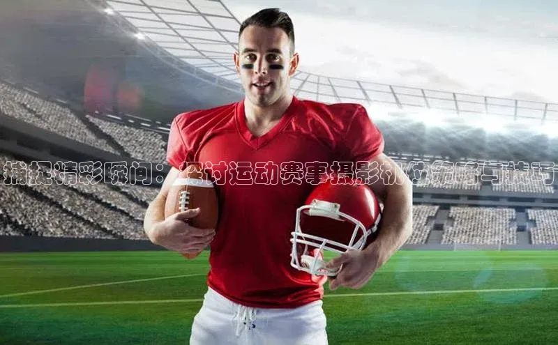 捕捉精彩瞬间：探讨运动赛事摄影机位策略与技巧