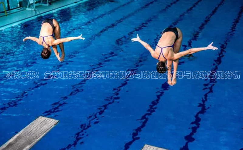 飞跃未来：全球顶尖运动赛事策划公司的创新战略与成功案例分析