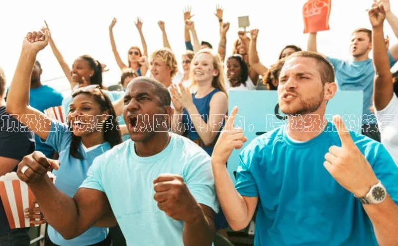 顶级运动赛事：从国际到国内，跨越级别的较量