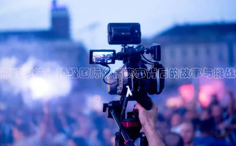 巅峰对决：顶级国际体育赛事背后的故事与挑战
