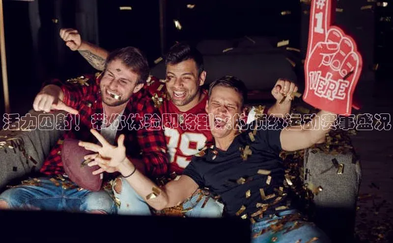 活力四射！带你体验即将到来的顶级运动赛事盛况