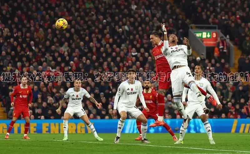 提升女性体育表现：女子赛事训练专用运动内衣的创新