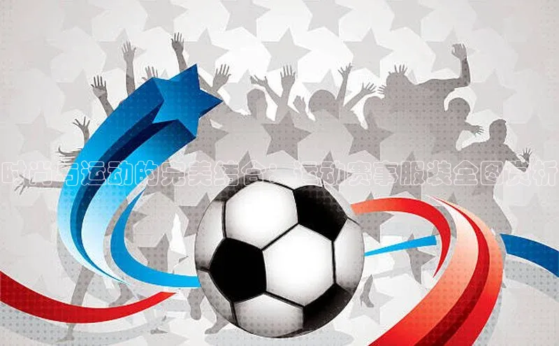 时尚与运动的完美结合：运动赛事服装全图赏析