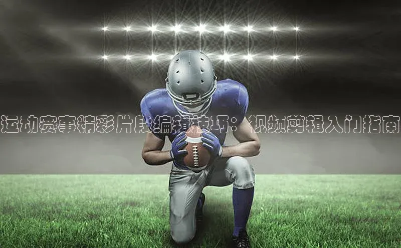 运动赛事精彩片段编辑技巧：视频剪辑入门指南