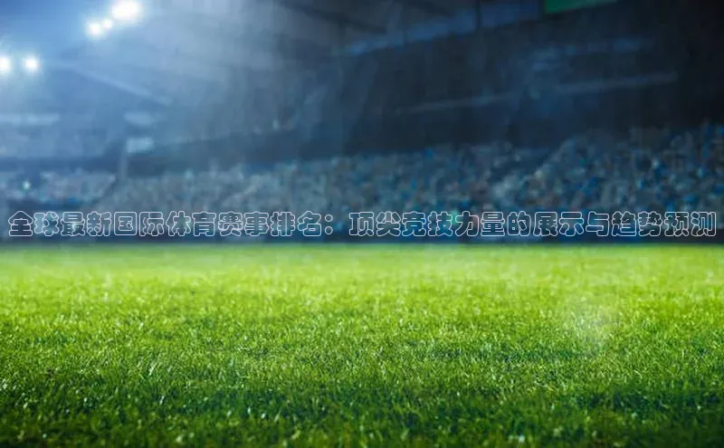 全球最新国际体育赛事排名：顶尖竞技力量的展示与趋势预测