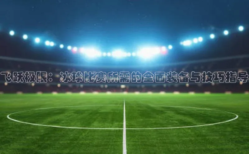 飞跃极限：冰球比赛所需的全面装备与技巧指导
