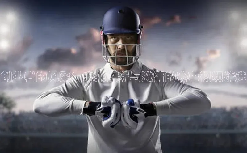 创业者的风采：未来创新与激情的赛事视频精选
