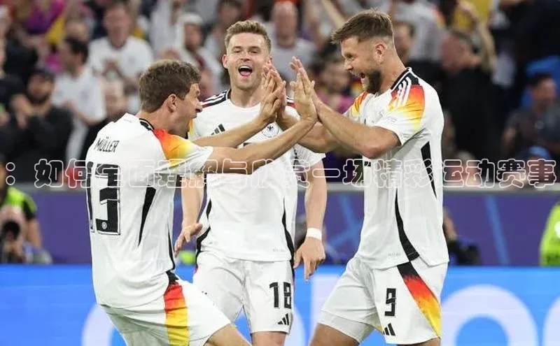 ：如何全面理解与欣赏一场精彩运动赛事