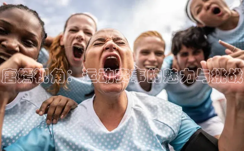 唐嫣视角：运动赛事的魅力与挑战