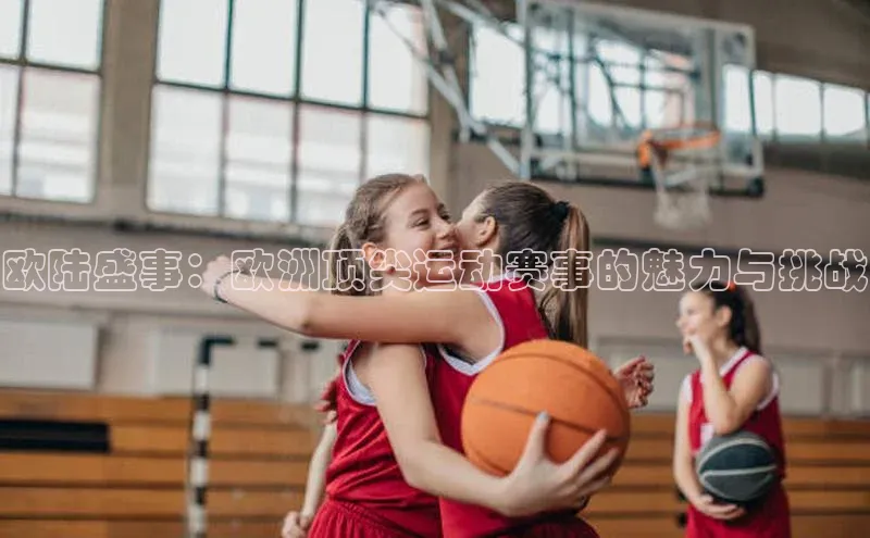 欧陆盛事：欧洲顶尖运动赛事的魅力与挑战