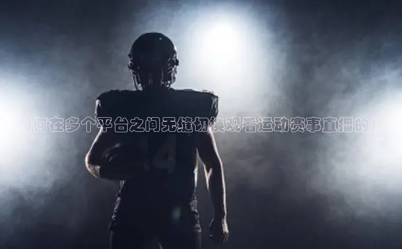：如何在多个平台之间无缝切换观看运动赛事直播的指南
